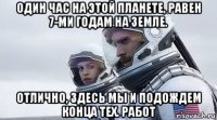 один час на этой планете, равен 7-ми годам на земле. отлично, здесь мы и подождем конца тех. работ