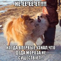 не-ее-ее-ет!!!! когда впервые узнал,что деда мороза не существует...