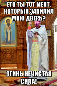 ето тьі тот мент, которьій запилил мою дверь? згинь нечистая сила!