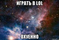 играть в lol охуенно