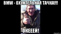 bmw - охуительная тачка!!! окееей!