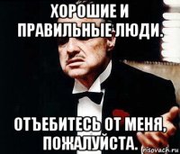 хорошие и правильные люди. отъебитесь от меня, пожалуйста.
