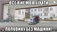 всё я не можу їхати половину без машини!