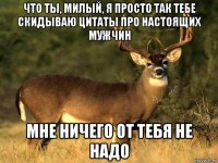 что ты, милый, я просто так тебе скидываю цитаты про настоящих мужчин мне ничего от тебя не надо