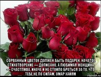  сорванный цветок должен быть подарен, начатое стихотворение — дописано, а любимая женщина — счастлива, иначе и не стоило браться за то, что тебе не по силам. омар хайям