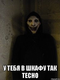  у тебя в шкафу так тесно