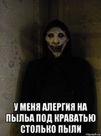  у меня алергия на пыльа под краватью столько пыли