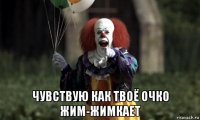  чувствую как твоё очко жим-жимкает