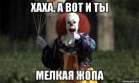 хаха, а вот и ты мелкая жопа