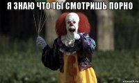 я знаю что ты смотришь порно 