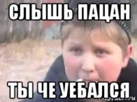 слышь пацан ты че уебался