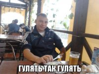  гулять так гулять