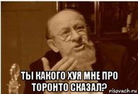  ты какого хуя мне про торонто сказал?