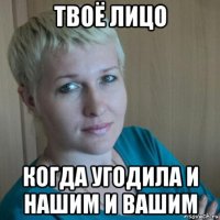 твоё лицо когда угодила и нашим и вашим
