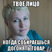 твоё лицо когда собираешься догонять товар