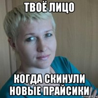 твоё лицо когда скинули новые прайсики