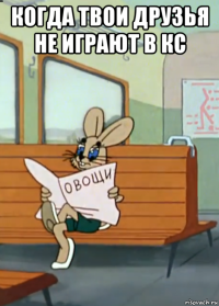 когда твои друзья не играют в кс 
