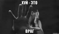 хуй - это враг