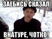 заебись сказал внатуре, чотко!