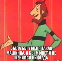  была бы у меня такая машинка, я бы может и не женился никогда