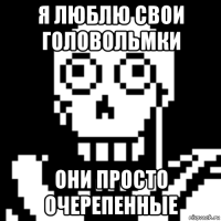 я люблю свои головольмки они просто очерепенные
