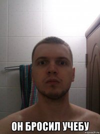  он бросил учебу