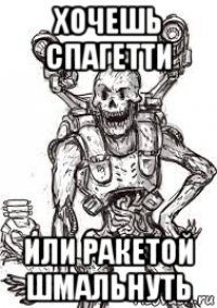 хочешь спагетти или ракетой шмальнуть