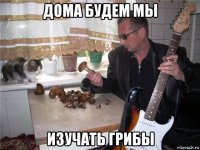 дома будем мы изучать грибы