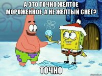 а это точно желтое мороженное, а не желтый снег? точно