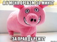 а у меня оргазм 30 минут за правду режут