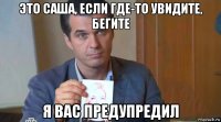 это саша, если где-то увидите, бегите я вас предупредил