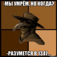-мы умрём, но когда? -разумется в 1347...