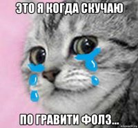 это я когда скучаю по гравити фолз...