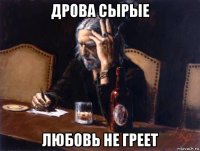 дрова сырые любовь не греет