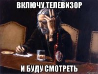 включу телевизор и буду смотреть