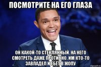 посмотрите на его глаза он какой-то стеклянный. на него смотреть даже противно. им кто-то завладел и ебёт в жопу