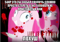 54нр это ты заебал сволочь сложно просто стереть ее из головы и не приставать к нам лохуш