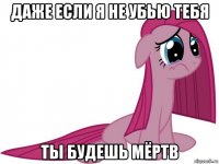 даже если я не убью тебя ты будешь мёртв