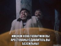  именем кона галактики вы арестованы!сдавайтесь,вы безсильны!