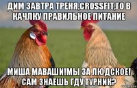 дим завтра треня,crossfit,го в качлку правильное питание миша маваши!мы за людское! сам знаешь гду турник?