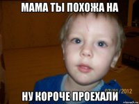 мама ты похожа на ну короче проехали