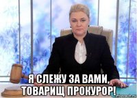  я слежу за вами, товарищ прокурор!