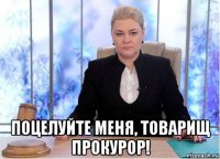 поцелуйте меня, товарищ прокурор!