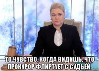  то чувство, когда видишь, что прокурор флиртует с судьёй.