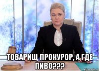  товарищ прокурор, а где пиво???