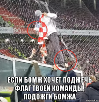  если бомж хочет поджечь флаг твоей команды, подожги бомжа