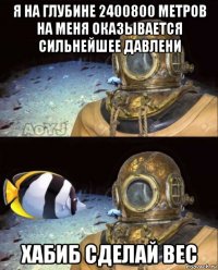 я на глубине 2400800 метров на меня оказывается сильнейшее давлени хабиб сделай вес