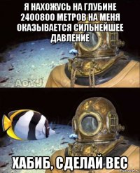 я нахожусь на глубине 2400800 метров на меня оказывается сильнейшее давление хабиб, сделай вес