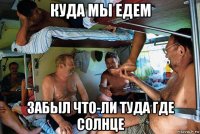 куда мы едем забыл что-ли туда где солнце