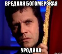 вредная богомерзкая уродина